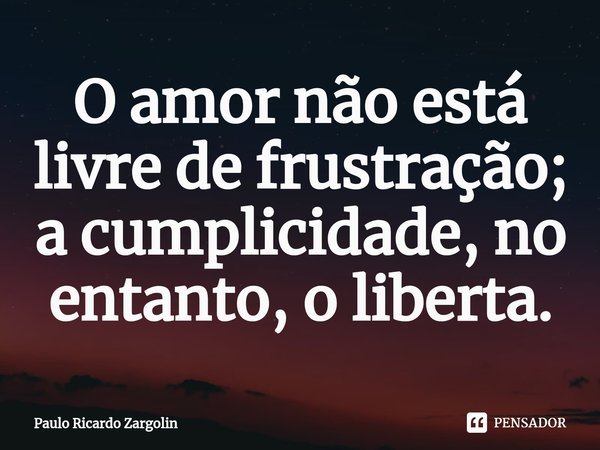 ⁠O amor não está livre de frustração; a cumplicidade, no entanto, o liberta.... Frase de Paulo Ricardo Zargolin.