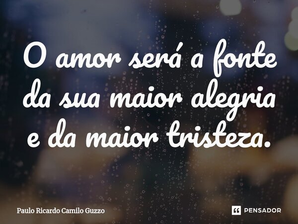 ⁠O amor será a fonte da sua maior alegria e da maior tristeza.... Frase de Paulo Ricardo Camilo Guzzo.