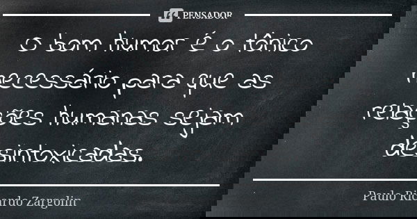 O bom humor é o tônico necessário para que as relações humanas sejam desintoxicadas.... Frase de Paulo Ricardo Zargolin.