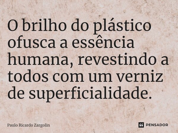 ⁠O brilho do plástico ofusca a essência humana, revestindo a todos com um verniz de superficialidade.... Frase de Paulo Ricardo Zargolin.