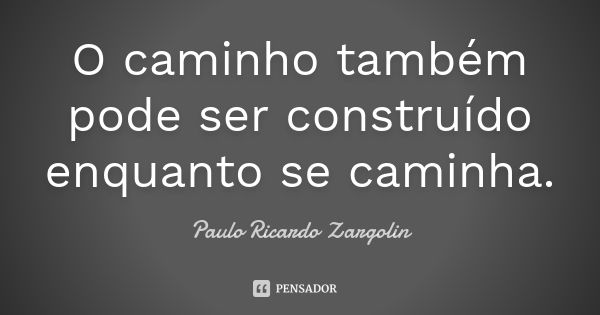 O caminho também pode ser construído enquanto se caminha.... Frase de Paulo Ricardo Zargolin.