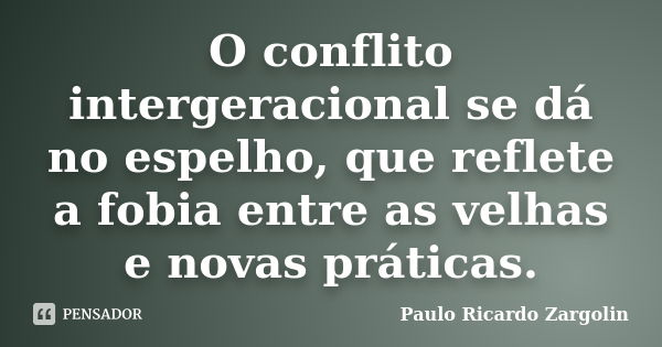 O conflito intergeracional se dá no espelho, que reflete a fobia entre as velhas e novas práticas.... Frase de Paulo Ricardo Zargolin.