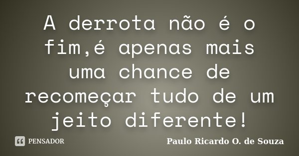 A derrota não é o fim,é apenas mais uma chance de recomeçar tudo de um jeito diferente!... Frase de Paulo Ricardo O. de Souza.