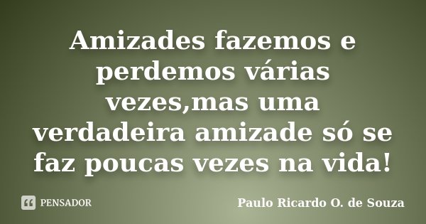 Amizades fazemos e perdemos várias vezes,mas uma verdadeira amizade só se faz poucas vezes na vida!... Frase de Paulo Ricardo O. de Souza.