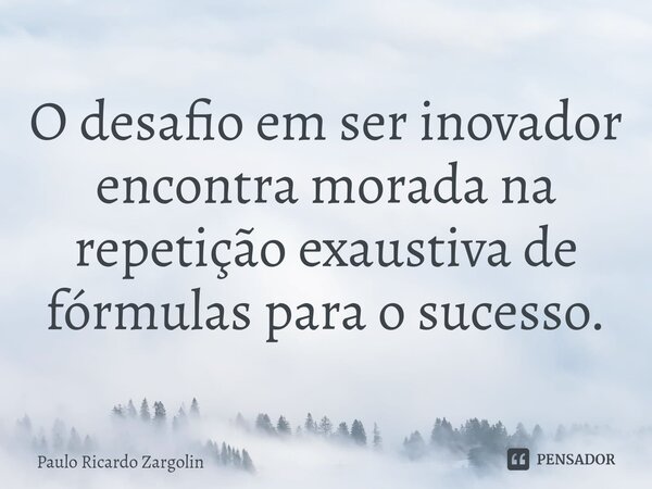 ⁠O desafio em ser inovador encontra morada na repetição exaustiva de fórmulas para o sucesso.... Frase de Paulo Ricardo Zargolin.