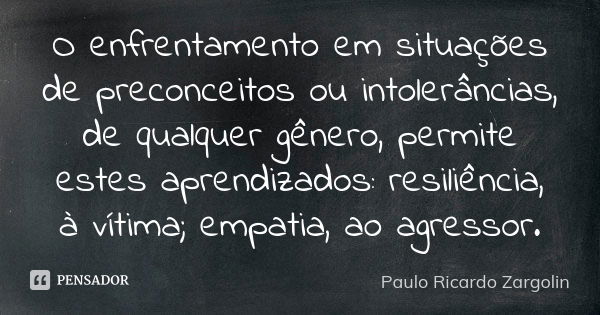 O enfrentamento em situações de preconceitos ou intolerâncias, de qualquer gênero, permite estes aprendizados: resiliência, à vítima; empatia, ao agressor.... Frase de Paulo Ricardo Zargolin.