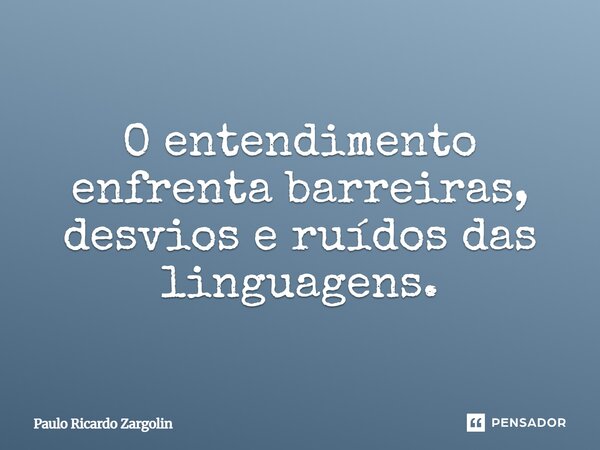 ⁠O entendimento enfrenta barreiras, desvios e ruídos das linguagens.... Frase de Paulo Ricardo Zargolin.