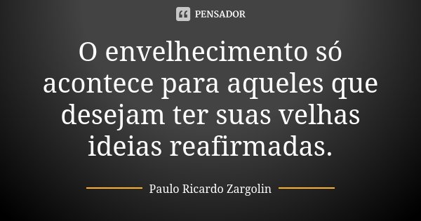 O envelhecimento só acontece para aqueles que desejam ter suas velhas ideias reafirmadas.... Frase de Paulo Ricardo Zargolin.