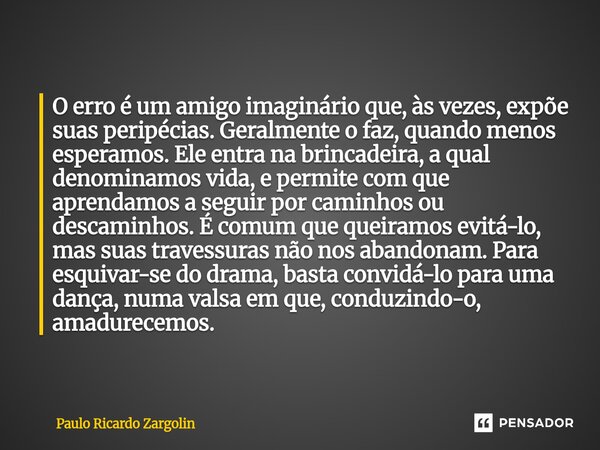 O erro é um amigo imaginário que, às vezes, expõe suas peripécias. Geralmente o faz, quando menos esperamos. Ele entra na brincadeira, a qual denominamos vida,... Frase de Paulo Ricardo Zargolin.