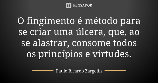 O fingimento é método para se criar uma úlcera, que, ao se alastrar, consome todos os princípios e virtudes.... Frase de Paulo Ricardo Zargolin.
