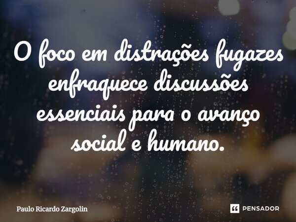 O ⁠foco em distrações fugazes enfraquece discussões essenciais para o avanço social e humano.... Frase de Paulo Ricardo Zargolin.