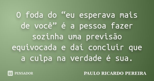 O foda do “eu esperava mais de você” é a pessoa fazer sozinha uma previsão equivocada e daí concluir que a culpa na verdade é sua.... Frase de Paulo Ricardo Pereira.