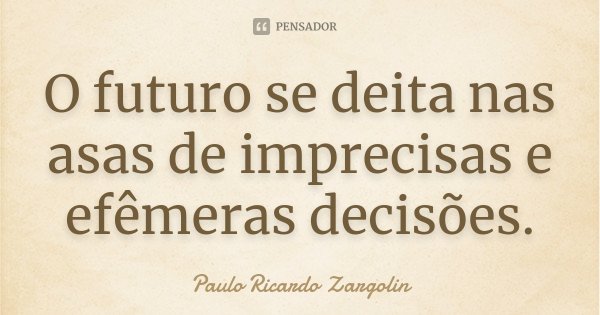 O futuro se deita nas asas de imprecisas e efêmeras decisões.... Frase de Paulo Ricardo Zargolin.