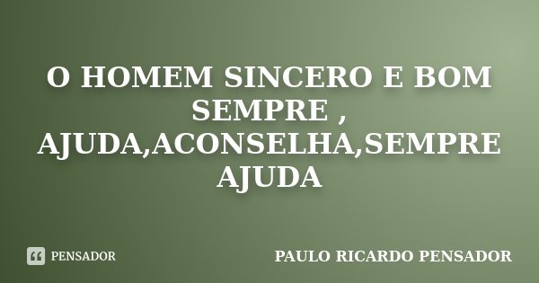 O HOMEM SINCERO E BOM SEMPRE , AJUDA,ACONSELHA,SEMPRE AJUDA... Frase de PAULO RICARDO PENSADOR.