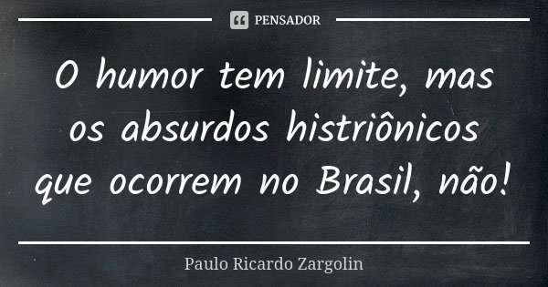 O humor tem limite, mas os absurdos histriônicos que ocorrem no Brasil, não!... Frase de Paulo Ricardo Zargolin.
