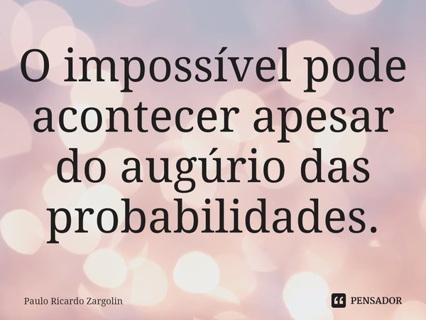 ⁠O impossível pode acontecer apesar do augúrio das probabilidades.... Frase de Paulo Ricardo Zargolin.
