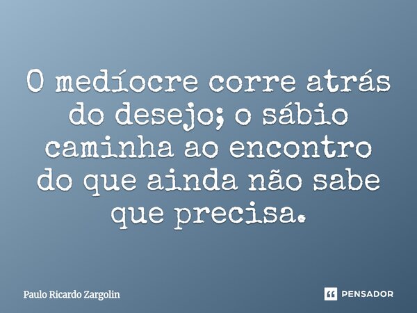 ⁠O medíocre corre atrás do desejo; o sábio caminha ao encontro do que ainda não sabe que precisa.... Frase de Paulo Ricardo Zargolin.