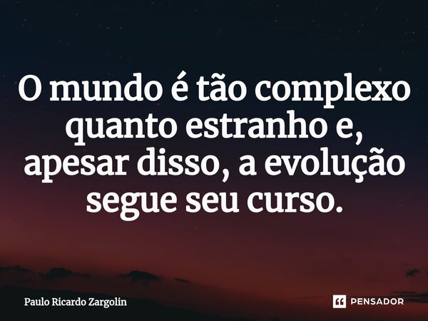⁠O mundo é tão complexo quanto estranho e, apesar disso, a evolução segue seu curso.... Frase de Paulo Ricardo Zargolin.
