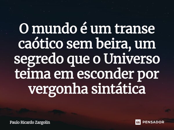 ⁠O mundo é um transe caótico sem beira, um segredo que o Universo teima em esconder por vergonha sintática... Frase de Paulo Ricardo Zargolin.