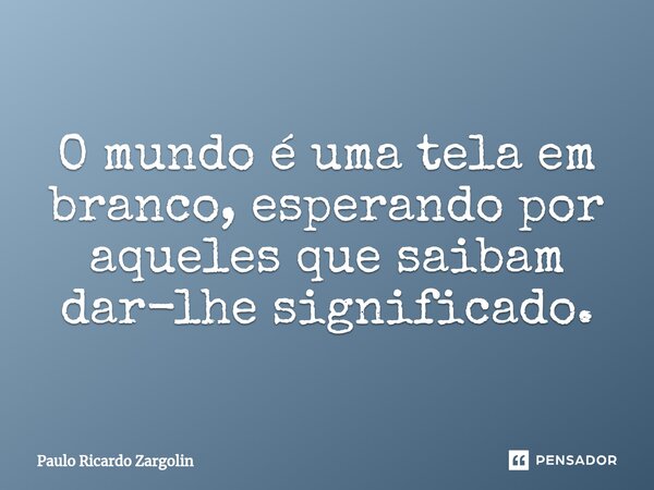 ⁠O mundo é uma tela em branco, esperando por aqueles que saibam dar-lhe significado.... Frase de Paulo Ricardo Zargolin.