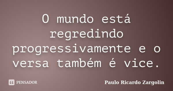 O mundo está regredindo progressivamente e o versa também é vice.... Frase de Paulo Ricardo Zargolin.