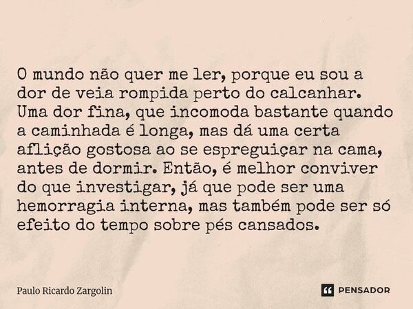 O mundo não quer me ler, porque eu sou a dor de veia rompida perto do calcanhar. Uma dor fina, que incomoda bastante quando a caminhada é longa, mas dá uma cer... Frase de Paulo Ricardo Zargolin.