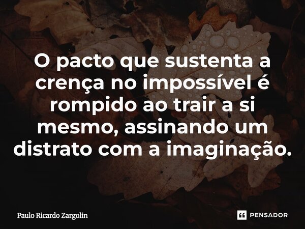 ⁠O pacto que sustenta a crença no impossível é rompido ao trair a si mesmo, assinando um distrato com a imaginação.... Frase de Paulo Ricardo Zargolin.