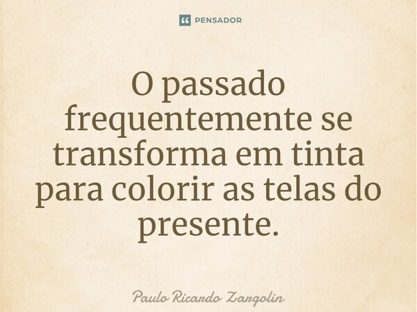 ⁠O passado frequentemente se transforma em tinta para colorir as telas do presente.... Frase de Paulo Ricardo Zargolin.