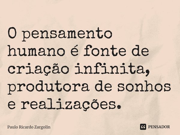 ⁠O pensamento humano é fonte de criação infinita, produtora de sonhos e realizações.... Frase de Paulo Ricardo Zargolin.