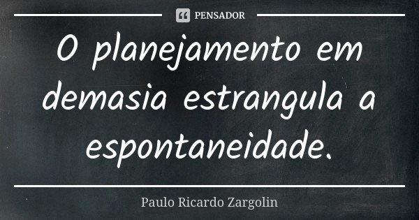 O planejamento em demasia estrangula a espontaneidade.... Frase de Paulo Ricardo Zargolin.