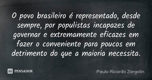 O povo brasileiro é representado, desde sempre, por populistas incapazes de governar e extremamente eficazes em fazer o conveniente para poucos em detrimento do... Frase de Paulo Ricardo Zargolin.