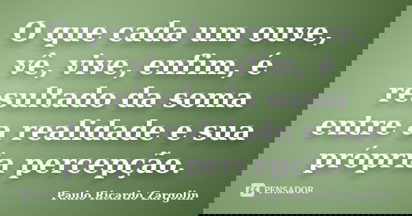 O que cada um ouve, vê, vive, enfim, é resultado da soma entre a realidade e sua própria percepção.... Frase de Paulo Ricardo Zargolin.