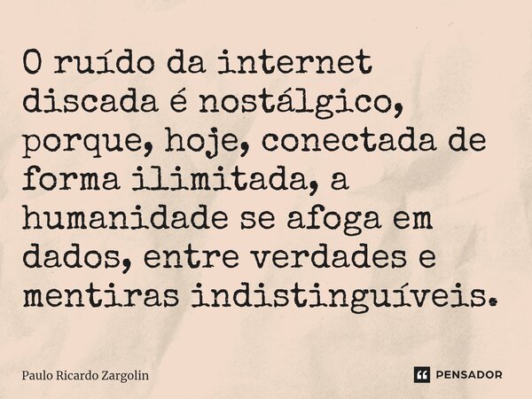 ⁠O ruído da internet discada é nostálgico, porque, hoje, conectada de forma ilimitada, a humanidade se afoga em dados, entre verdades e mentiras indistinguíveis... Frase de Paulo Ricardo Zargolin.