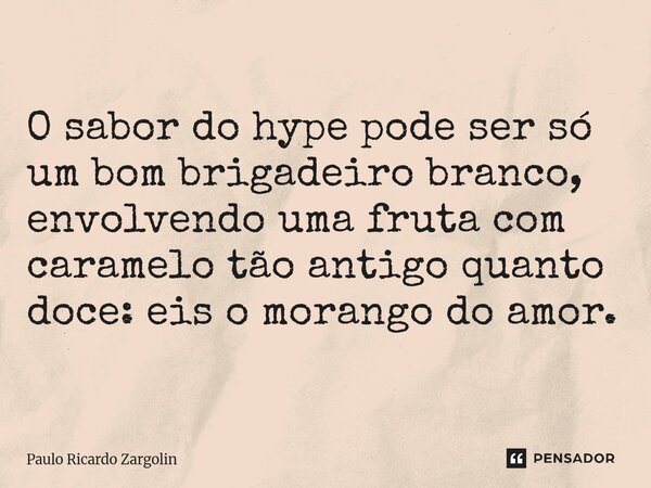 ⁠O sabor do hype pode ser só um bom brigadeiro branco, envolvendo uma fruta com caramelo tão antigo quanto doce: eis o morango do amor.... Frase de Paulo Ricardo Zargolin.