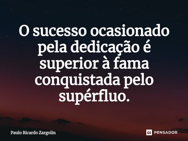 ⁠O sucesso ocasionado pela dedicação é superior à fama conquistada pelo supérfluo.... Frase de Paulo Ricardo Zargolin.