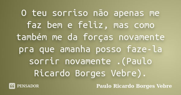 O teu sorriso não apenas me faz bem e feliz, mas como também me da forças novamente pra que amanha posso faze-la sorrir novamente .(Paulo Ricardo Borges Vebre).... Frase de Paulo Ricardo Borges Vebre.