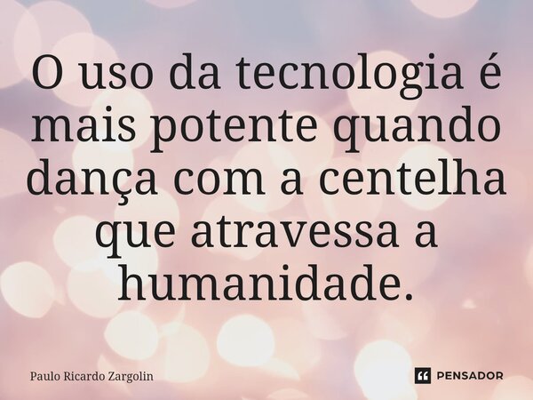 ⁠O uso da tecnologia é mais potente quando dança com a centelha que atravessa a humanidade.... Frase de Paulo Ricardo Zargolin.