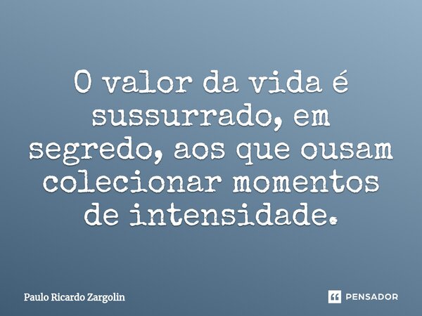 O valor da vida é sussurrado, em segredo, aos que ousam colecionar momentos de intensidade.... Frase de Paulo Ricardo Zargolin.