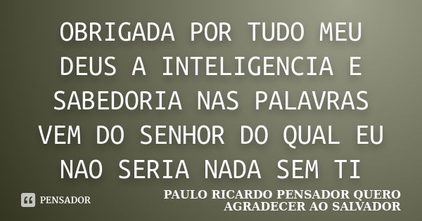 OBRIGADA POR TUDO MEU DEUS A INTELIGENCIA E SABEDORIA NAS PALAVRAS VEM DO SENHOR DO QUAL EU NAO SERIA NADA SEM TI... Frase de PAULO RICARDO PENSADOR QUERO AGRADECER AO SALVADOR.