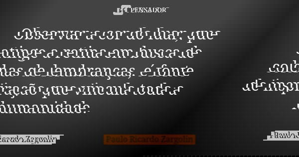 Observar a cor do luar, que atinge a retina em busca de colchas de lembranças, é fonte de inspiração que vincula toda a humanidade.... Frase de Paulo Ricardo Zargolin.
