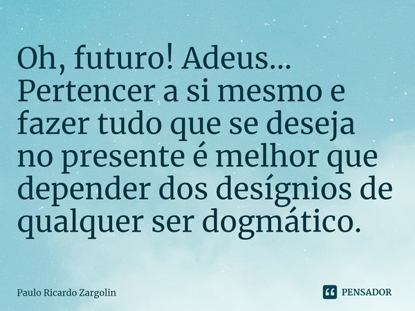 ⁠Oh, futuro! Adeus... Pertencer a si mesmo e fazer tudo que se deseja no presente é melhor que depender dos desígnios de qualquer ser dogmático.... Frase de Paulo Ricardo Zargolin.