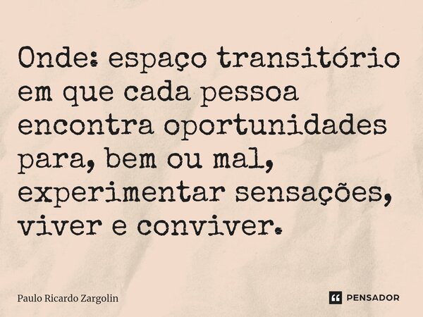 ⁠Onde: espaço transitório em que cada pessoa encontra oportunidades para, bem ou mal, experimentar sensações, viver e conviver.... Frase de Paulo Ricardo Zargolin.