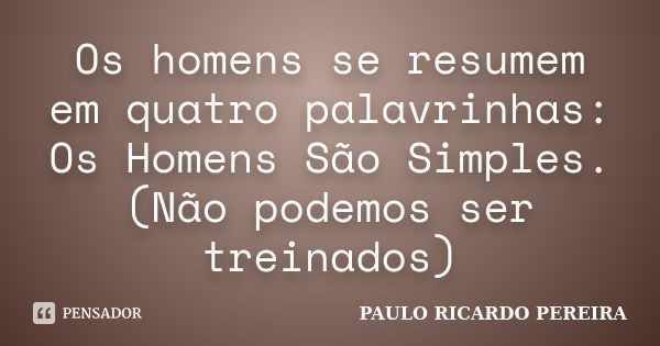 Os homens se resumem em quatro palavrinhas: Os Homens São Simples. (Não podemos ser treinados)... Frase de Paulo Ricardo Pereira.