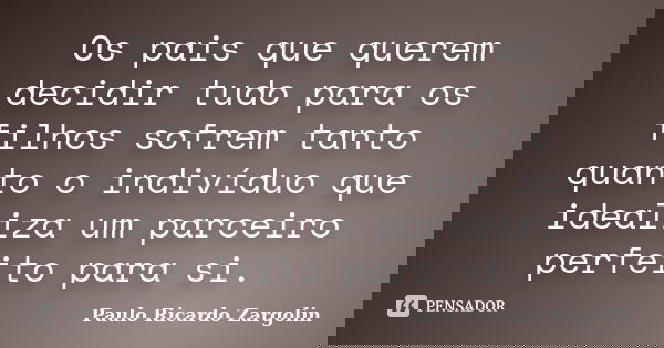 Os pais que querem decidir tudo para os filhos sofrem tanto quanto o indivíduo que idealiza um parceiro perfeito para si.... Frase de Paulo Ricardo Zargolin.