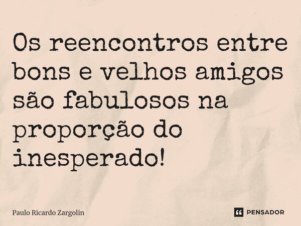 ⁠Os reencontros entre bons e velhos amigos são fabulosos na proporção do inesperado!... Frase de Paulo Ricardo Zargolin.