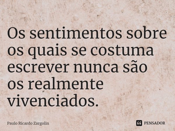 ⁠Os sentimentos sobre os quais se costuma escrever nunca são os realmente vivenciados.... Frase de Paulo Ricardo Zargolin.