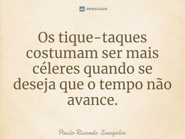 ⁠Os tique-taques costumam ser mais céleres quando se deseja que o tempo não avance.... Frase de Paulo Ricardo Zargolin.