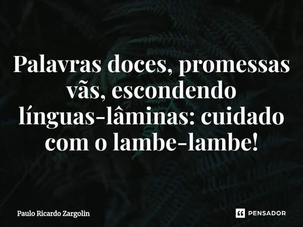 ⁠Palavras doces, promessas vãs, escondendo línguas-lâminas: cuidado com o lambe-lambe!... Frase de Paulo Ricardo Zargolin.