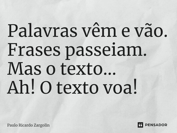 ⁠Palavras vêm e vão. Frases passeiam. Mas o texto... Ah! O texto voa!... Frase de Paulo Ricardo Zargolin.