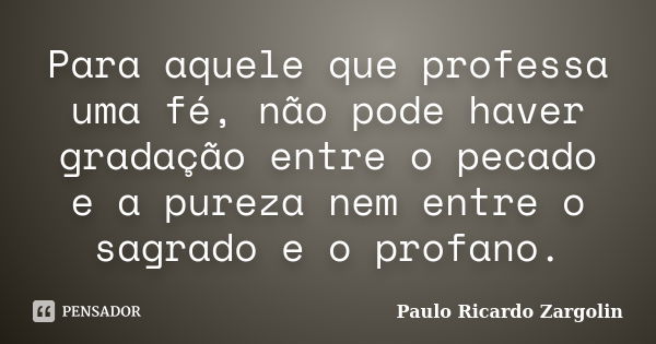 Para aquele que professa uma fé, não pode haver gradação entre o pecado e a pureza nem entre o sagrado e o profano.... Frase de Paulo Ricardo Zargolin.